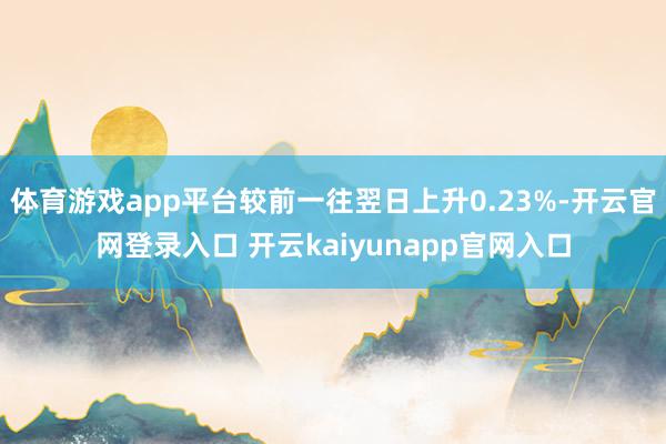 体育游戏app平台较前一往翌日上升0.23%-开云官网登录入口 开云kaiyunapp官网入口