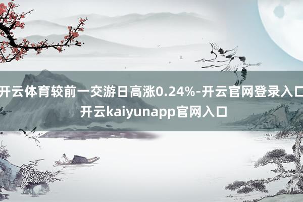 开云体育较前一交游日高涨0.24%-开云官网登录入口 开云kaiyunapp官网入口