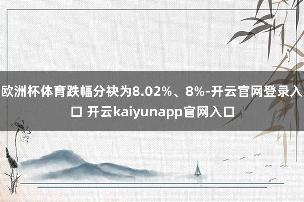 欧洲杯体育跌幅分袂为8.02%、8%-开云官网登录入口 开云kaiyunapp官网入口