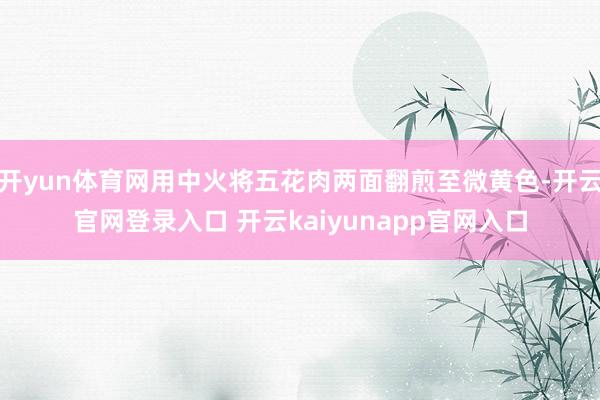 开yun体育网用中火将五花肉两面翻煎至微黄色-开云官网登录入口 开云kaiyunapp官网入口