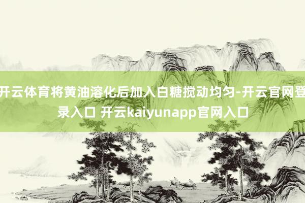 开云体育将黄油溶化后加入白糖搅动均匀-开云官网登录入口 开云kaiyunapp官网入口
