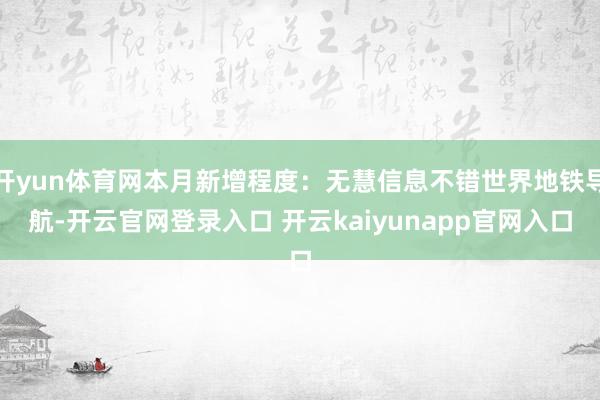 开yun体育网本月新增程度：无慧信息不错世界地铁导航-开云官网登录入口 开云kaiyunapp官网入口