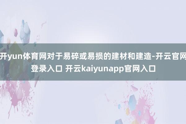 开yun体育网对于易碎或易损的建材和建造-开云官网登录入口 开云kaiyunapp官网入口