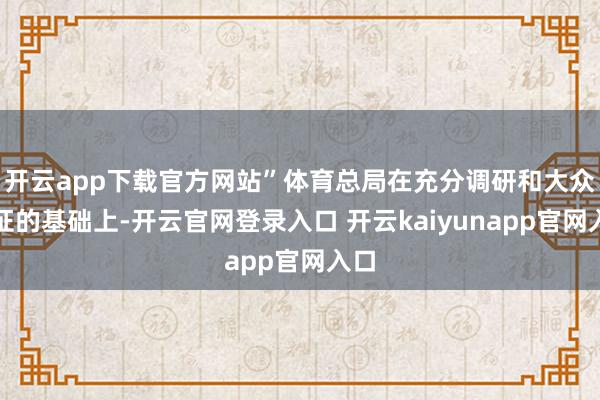 开云app下载官方网站”体育总局在充分调研和大众论证的基础上-开云官网登录入口 开云kaiyunapp官网入口