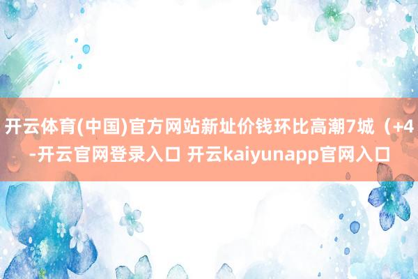 开云体育(中国)官方网站新址价钱环比高潮7城（+4-开云官网登录入口 开云kaiyunapp官网入口