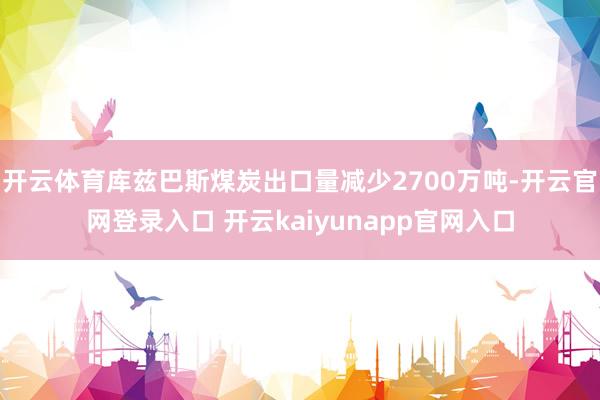 开云体育库兹巴斯煤炭出口量减少2700万吨-开云官网登录入口 开云kaiyunapp官网入口