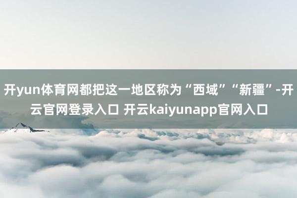 开yun体育网都把这一地区称为“西域”“新疆”-开云官网登录入口 开云kaiyunapp官网入口