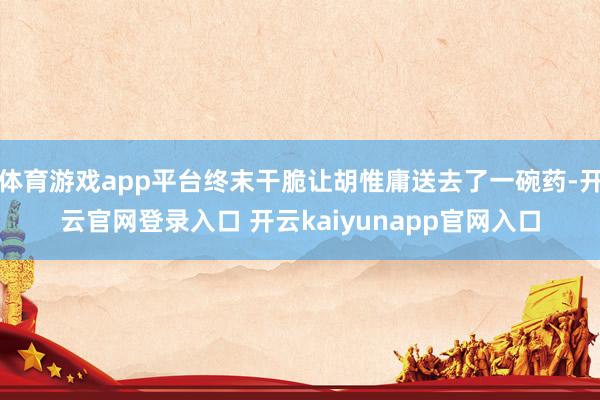 体育游戏app平台终末干脆让胡惟庸送去了一碗药-开云官网登录入口 开云kaiyunapp官网入口