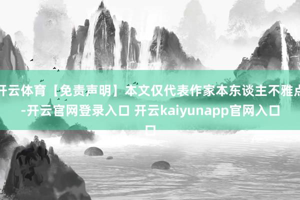 开云体育【免责声明】本文仅代表作家本东谈主不雅点-开云官网登录入口 开云kaiyunapp官网入口