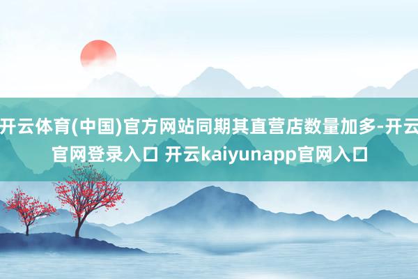 开云体育(中国)官方网站同期其直营店数量加多-开云官网登录入口 开云kaiyunapp官网入口