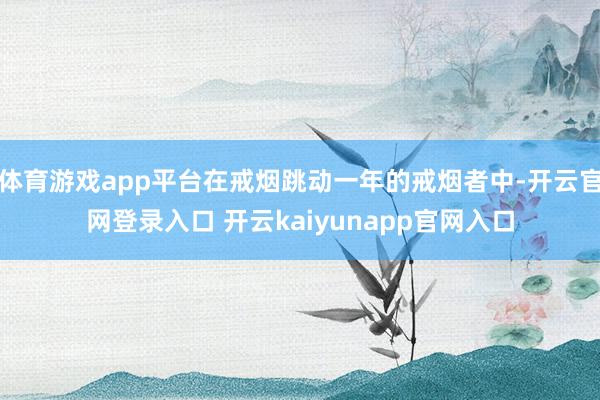 体育游戏app平台在戒烟跳动一年的戒烟者中-开云官网登录入口 开云kaiyunapp官网入口