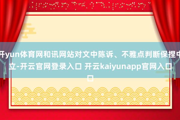开yun体育网和讯网站对文中陈诉、不雅点判断保捏中立-开云官网登录入口 开云kaiyunapp官网入口