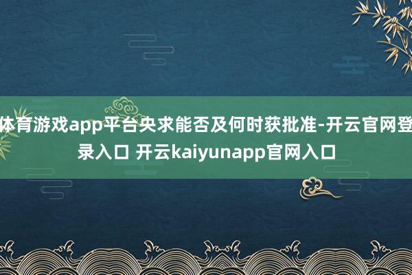 体育游戏app平台央求能否及何时获批准-开云官网登录入口 开云kaiyunapp官网入口