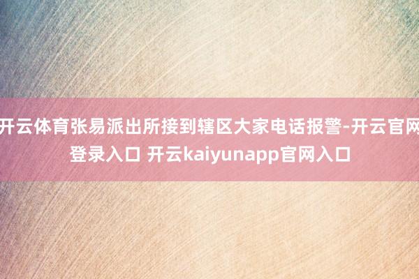 开云体育张易派出所接到辖区大家电话报警-开云官网登录入口 开云kaiyunapp官网入口