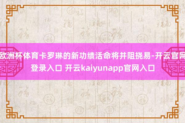 欧洲杯体育卡罗琳的新功绩活命将并阻挠易-开云官网登录入口 开云kaiyunapp官网入口