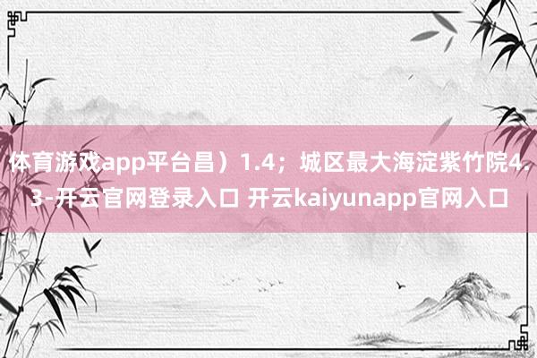 体育游戏app平台昌）1.4；城区最大海淀紫竹院4.3-开云官网登录入口 开云kaiyunapp官网入口