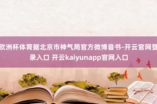 欧洲杯体育据北京市神气局官方微博音书-开云官网登录入口 开云kaiyunapp官网入口