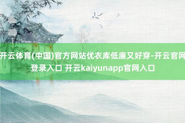 开云体育(中国)官方网站优衣库低廉又好穿-开云官网登录入口 开云kaiyunapp官网入口
