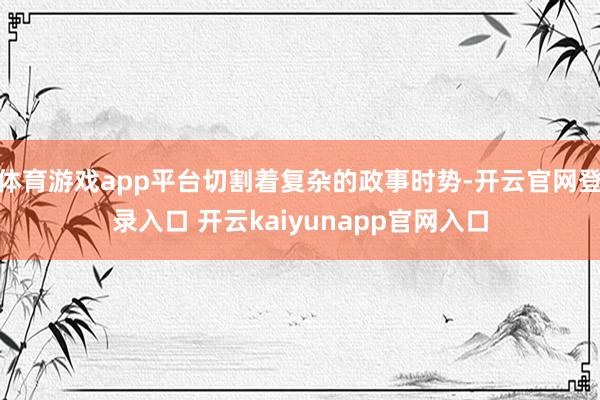 体育游戏app平台切割着复杂的政事时势-开云官网登录入口 开云kaiyunapp官网入口