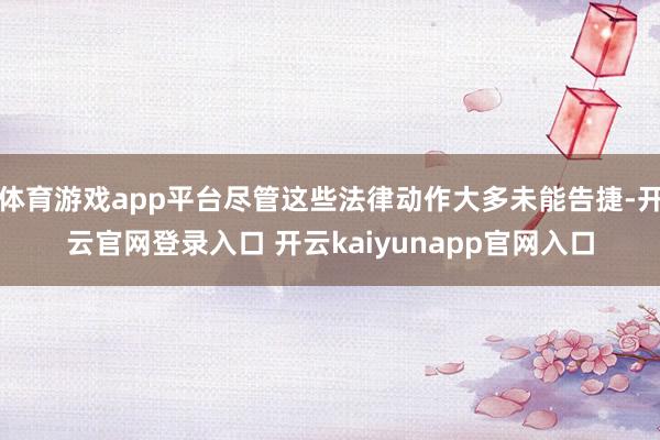 体育游戏app平台尽管这些法律动作大多未能告捷-开云官网登录入口 开云kaiyunapp官网入口