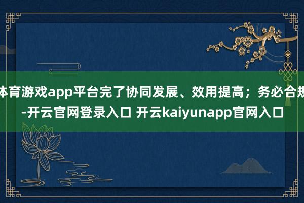 体育游戏app平台完了协同发展、效用提高；务必合规-开云官网登录入口 开云kaiyunapp官网入口