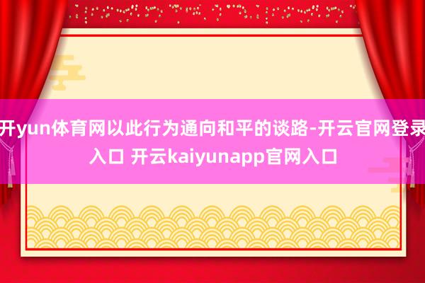 开yun体育网以此行为通向和平的谈路-开云官网登录入口 开云kaiyunapp官网入口