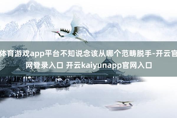 体育游戏app平台不知说念该从哪个范畴脱手-开云官网登录入口 开云kaiyunapp官网入口
