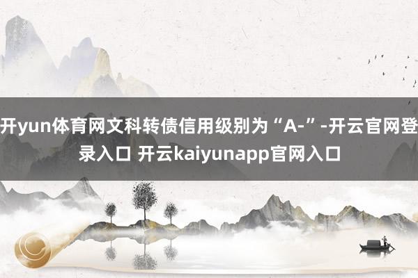 开yun体育网文科转债信用级别为“A-”-开云官网登录入口 开云kaiyunapp官网入口