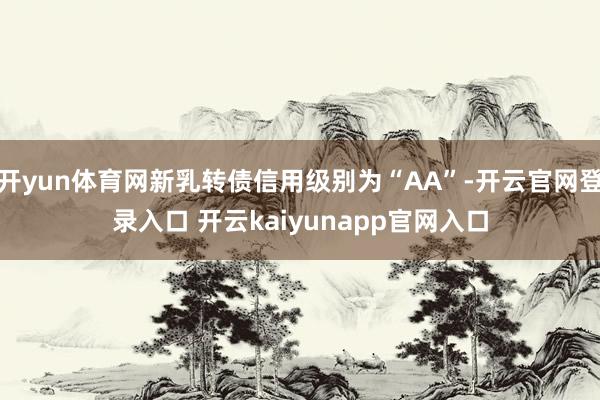 开yun体育网新乳转债信用级别为“AA”-开云官网登录入口 开云kaiyunapp官网入口