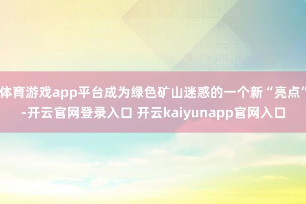 体育游戏app平台成为绿色矿山迷惑的一个新“亮点”-开云官网登录入口 开云kaiyunapp官网入口