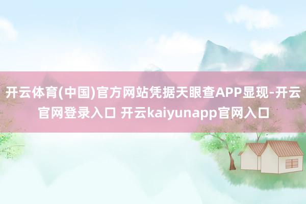开云体育(中国)官方网站凭据天眼查APP显现-开云官网登录入口 开云kaiyunapp官网入口