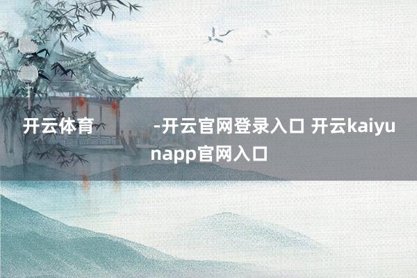开云体育            -开云官网登录入口 开云kaiyunapp官网入口