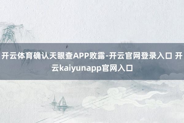 开云体育确认天眼查APP败露-开云官网登录入口 开云kaiyunapp官网入口