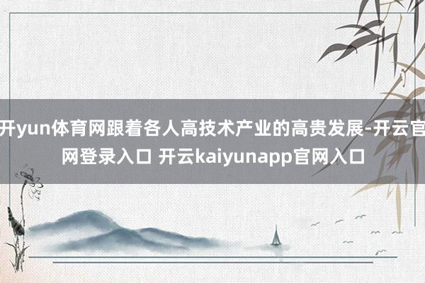 开yun体育网跟着各人高技术产业的高贵发展-开云官网登录入口 开云kaiyunapp官网入口