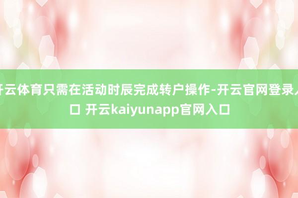 开云体育只需在活动时辰完成转户操作-开云官网登录入口 开云kaiyunapp官网入口