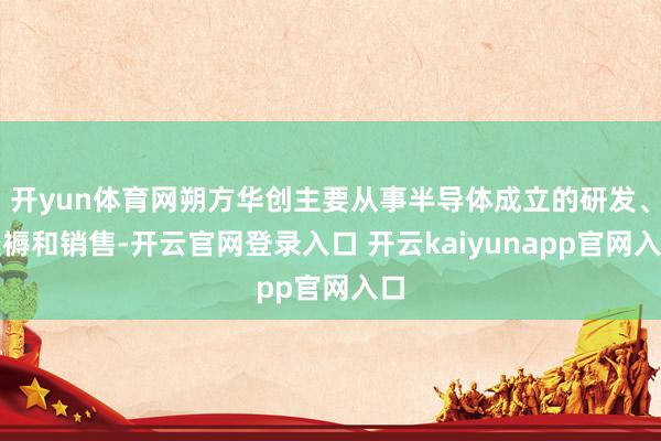 开yun体育网朔方华创主要从事半导体成立的研发、坐褥和销售-开云官网登录入口 开云kaiyunapp官网入口