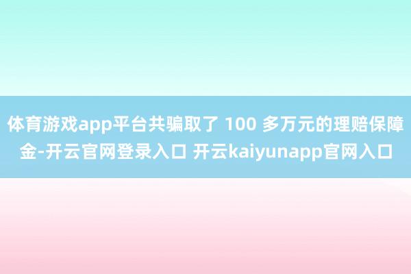 体育游戏app平台共骗取了 100 多万元的理赔保障金-开云官网登录入口 开云kaiyunapp官网入口