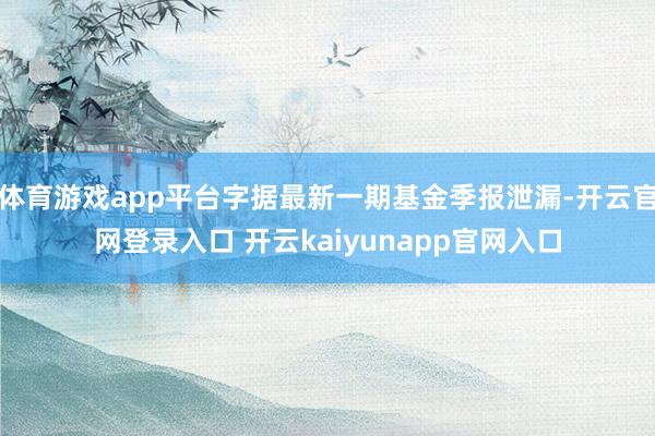 体育游戏app平台字据最新一期基金季报泄漏-开云官网登录入口 开云kaiyunapp官网入口