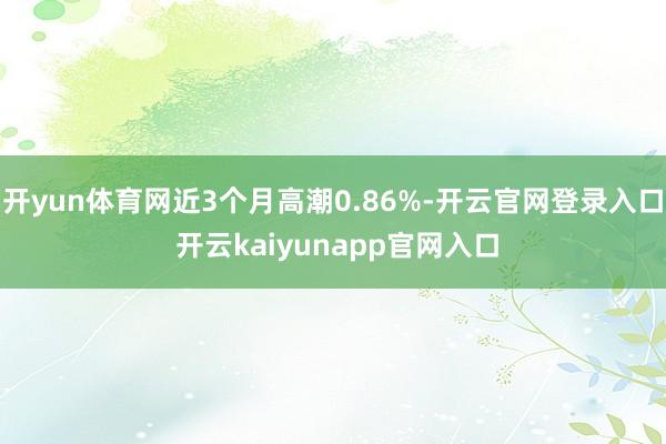 开yun体育网近3个月高潮0.86%-开云官网登录入口 开云kaiyunapp官网入口