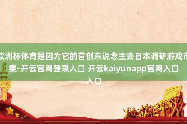 欧洲杯体育是因为它的首创东说念主去日本调研游戏市集-开云官网登录入口 开云kaiyunapp官网入口