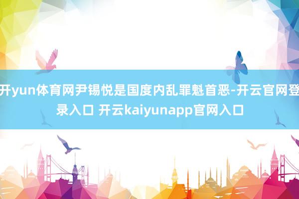 开yun体育网尹锡悦是国度内乱罪魁首恶-开云官网登录入口 开云kaiyunapp官网入口