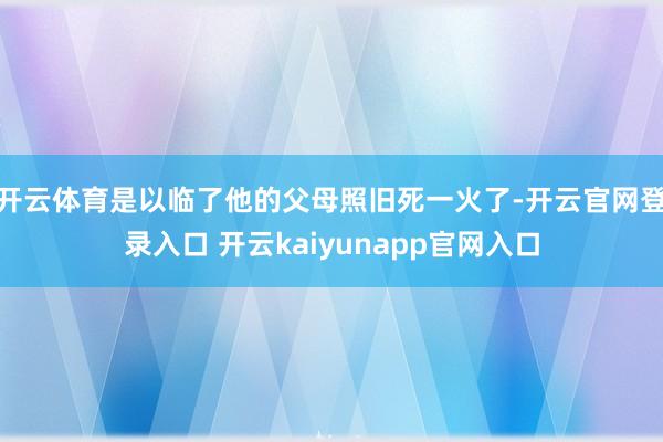 开云体育是以临了他的父母照旧死一火了-开云官网登录入口 开云kaiyunapp官网入口