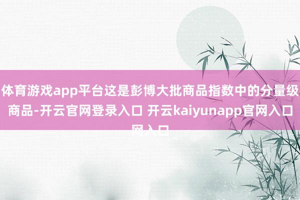 体育游戏app平台这是彭博大批商品指数中的分量级商品-开云官网登录入口 开云kaiyunapp官网入口