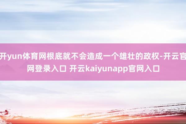 开yun体育网根底就不会造成一个雄壮的政权-开云官网登录入口 开云kaiyunapp官网入口