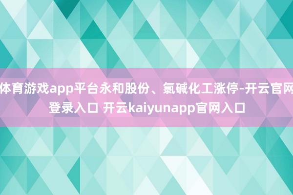 体育游戏app平台永和股份、氯碱化工涨停-开云官网登录入口 开云kaiyunapp官网入口