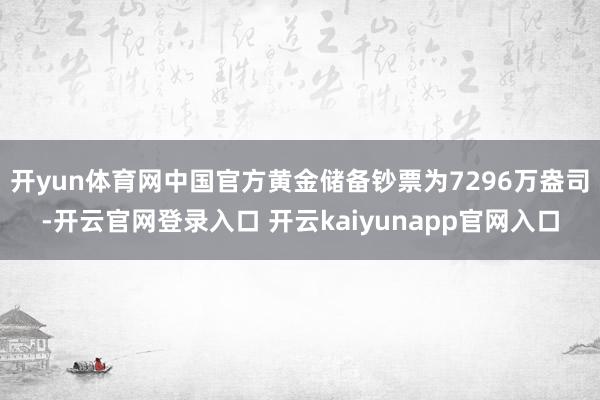 开yun体育网中国官方黄金储备钞票为7296万盎司-开云官网登录入口 开云kaiyunapp官网入口