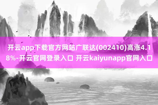 开云app下载官方网站广联达(002410)高涨4.18%-开云官网登录入口 开云kaiyunapp官网入口