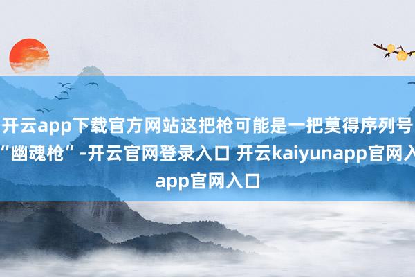 开云app下载官方网站这把枪可能是一把莫得序列号的“幽魂枪”-开云官网登录入口 开云kaiyunapp官网入口