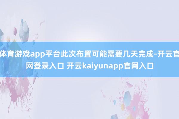 体育游戏app平台此次布置可能需要几天完成-开云官网登录入口 开云kaiyunapp官网入口
