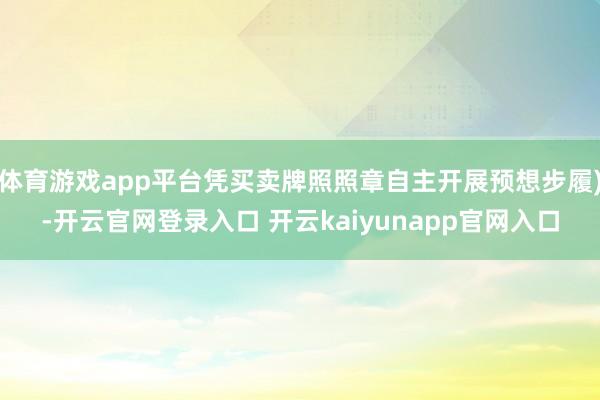 体育游戏app平台凭买卖牌照照章自主开展预想步履)-开云官网登录入口 开云kaiyunapp官网入口